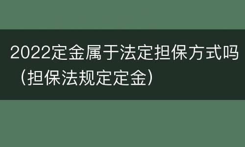 2022定金属于法定担保方式吗（担保法规定定金）