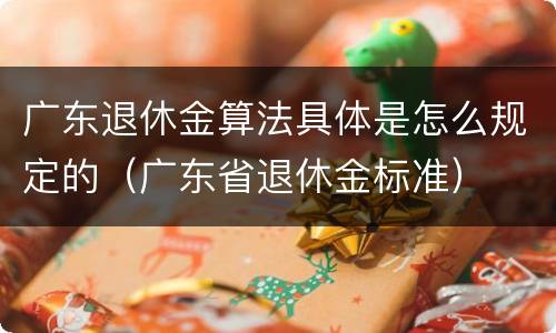 广东退休金算法具体是怎么规定的（广东省退休金标准）