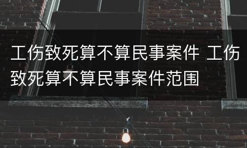 工伤致死算不算民事案件 工伤致死算不算民事案件范围