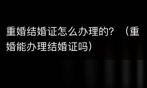 重婚结婚证怎么办理的？（重婚能办理结婚证吗）