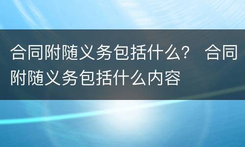 合同附随义务包括什么？ 合同附随义务包括什么内容