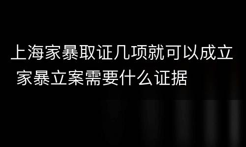 上海家暴取证几项就可以成立 家暴立案需要什么证据