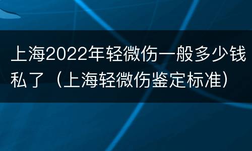 上海2022年轻微伤一般多少钱私了（上海轻微伤鉴定标准）