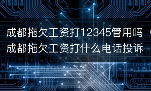 成都拖欠工资打12345管用吗（成都拖欠工资打什么电话投诉）