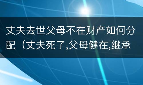 丈夫去世父母不在财产如何分配（丈夫死了,父母健在,继承顺序）