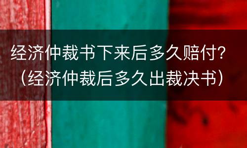 经济仲裁书下来后多久赔付？（经济仲裁后多久出裁决书）
