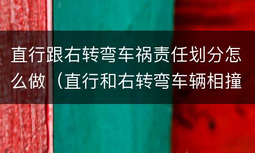 直行跟右转弯车祸责任划分怎么做（直行和右转弯车辆相撞谁的责任大）