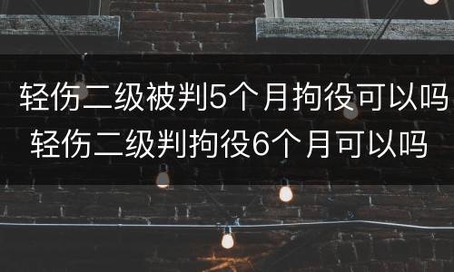 轻伤二级被判5个月拘役可以吗 轻伤二级判拘役6个月可以吗