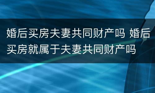 婚后买房夫妻共同财产吗 婚后买房就属于夫妻共同财产吗
