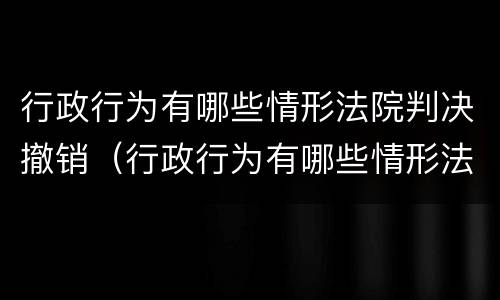 行政行为有哪些情形法院判决撤销（行政行为有哪些情形法院判决撤销执行）