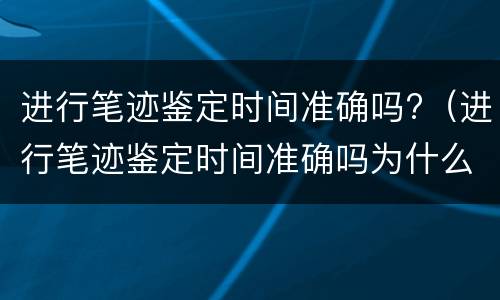 进行笔迹鉴定时间准确吗?（进行笔迹鉴定时间准确吗为什么）