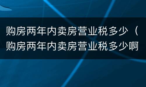 购房两年内卖房营业税多少（购房两年内卖房营业税多少啊）
