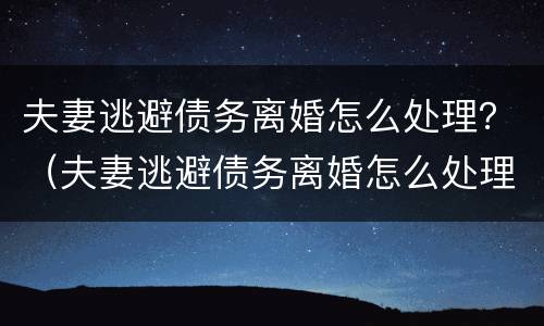 夫妻逃避债务离婚怎么处理？（夫妻逃避债务离婚怎么处理最好）
