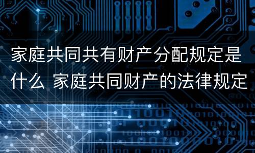 家庭共同共有财产分配规定是什么 家庭共同财产的法律规定