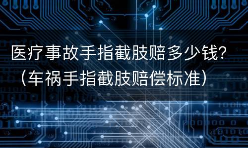 医疗事故手指截肢赔多少钱？（车祸手指截肢赔偿标准）