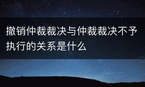 撤销仲裁裁决与仲裁裁决不予执行的关系是什么