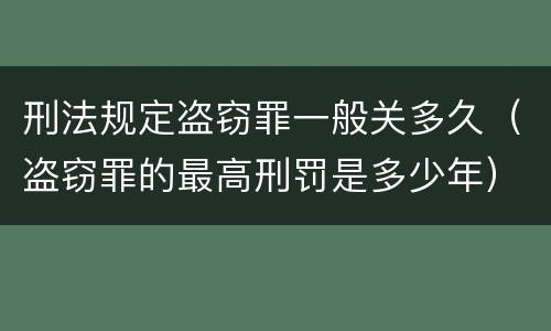刑法规定盗窃罪一般关多久（盗窃罪的最高刑罚是多少年）