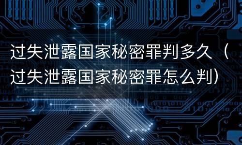 过失泄露国家秘密罪判多久（过失泄露国家秘密罪怎么判）