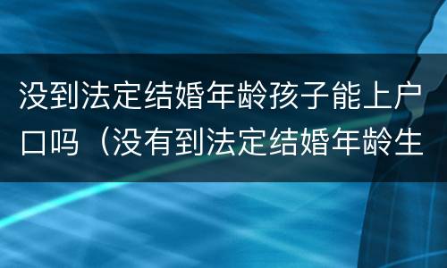 没到法定结婚年龄孩子能上户口吗（没有到法定结婚年龄生了孩子可以上户口吗）