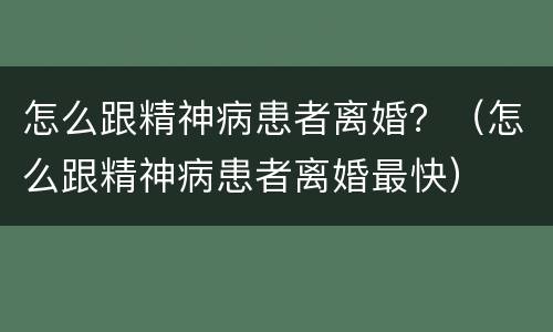 怎么跟精神病患者离婚？（怎么跟精神病患者离婚最快）