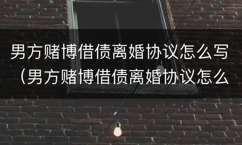 男方赌博借债离婚协议怎么写（男方赌博借债离婚协议怎么写的）
