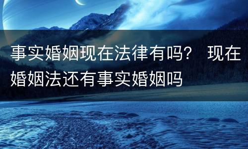 事实婚姻现在法律有吗？ 现在婚姻法还有事实婚姻吗