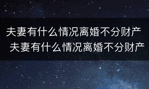 夫妻有什么情况离婚不分财产 夫妻有什么情况离婚不分财产呢