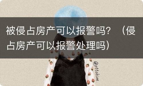 被侵占房产可以报警吗？（侵占房产可以报警处理吗）