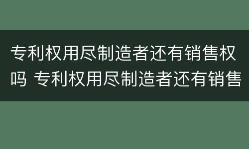 专利权用尽制造者还有销售权吗 专利权用尽制造者还有销售权吗知乎
