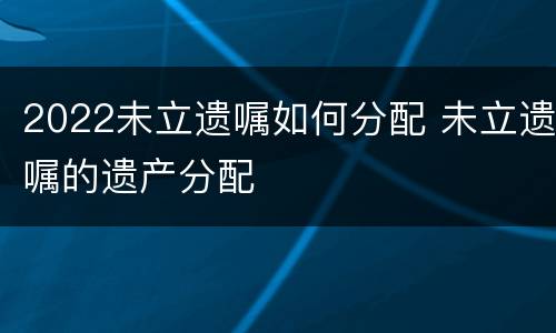 2022未立遗嘱如何分配 未立遗嘱的遗产分配