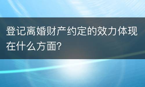 登记离婚财产约定的效力体现在什么方面？