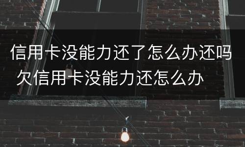 信用卡没能力还了怎么办还吗 欠信用卡没能力还怎么办