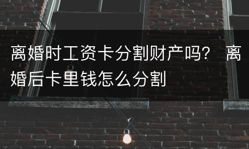 离婚时工资卡分割财产吗？ 离婚后卡里钱怎么分割