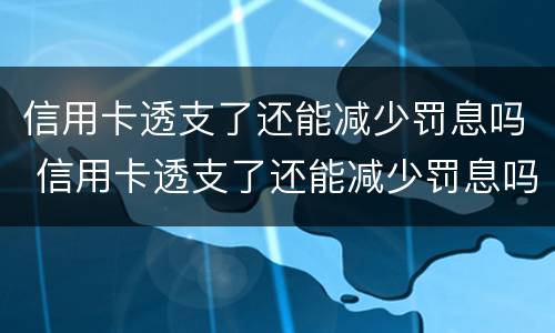 信用卡透支了还能减少罚息吗 信用卡透支了还能减少罚息吗知乎