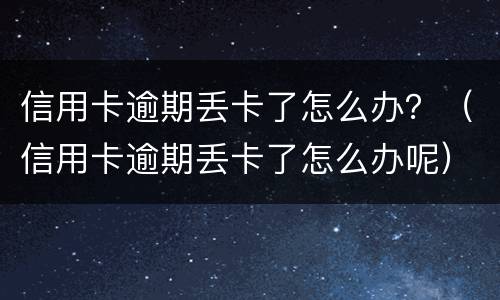 信用卡逾期丢卡了怎么办？（信用卡逾期丢卡了怎么办呢）