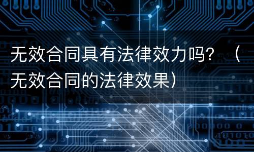 无效合同具有法律效力吗？（无效合同的法律效果）