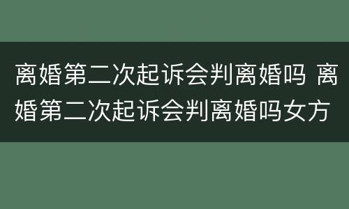 离婚第二次起诉会判离婚吗 离婚第二次起诉会判离婚吗女方