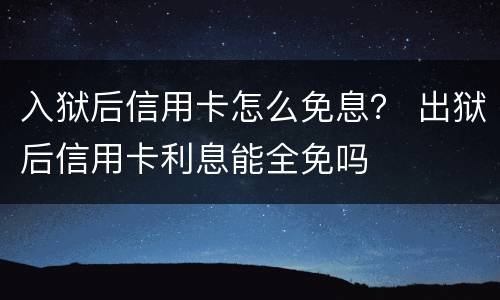 入狱后信用卡怎么免息？ 出狱后信用卡利息能全免吗