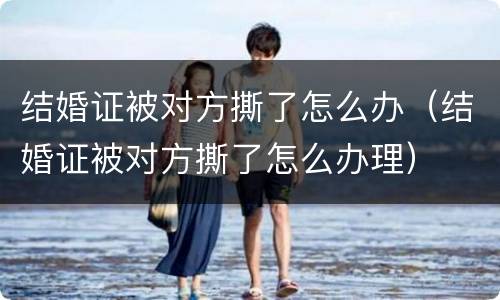 结婚证被对方撕了怎么办（结婚证被对方撕了怎么办理）
