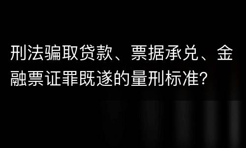 刑法骗取贷款、票据承兑、金融票证罪既遂的量刑标准？