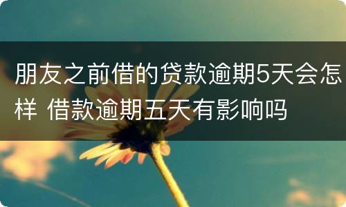 朋友之前借的贷款逾期5天会怎样 借款逾期五天有影响吗