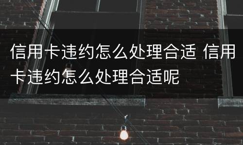 信用卡违约怎么处理合适 信用卡违约怎么处理合适呢