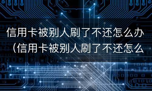 信用卡被别人刷了不还怎么办（信用卡被别人刷了不还怎么办怎么起诉）