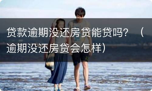 贷款逾期没还房贷能贷吗？（逾期没还房贷会怎样）