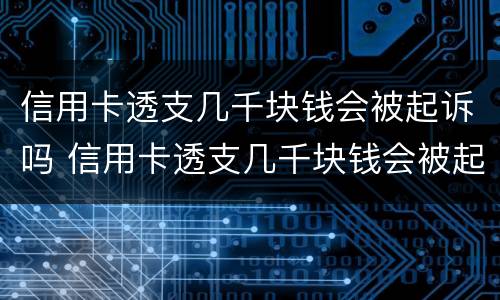 信用卡透支几千块钱会被起诉吗 信用卡透支几千块钱会被起诉吗怎么办