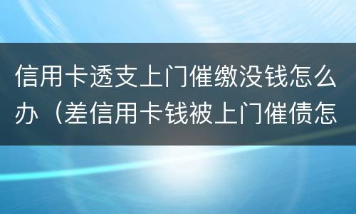 信用卡透支上门催缴没钱怎么办（差信用卡钱被上门催债怎么办）