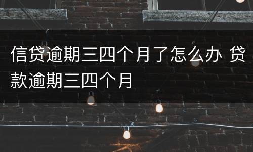信贷逾期三四个月了怎么办 贷款逾期三四个月