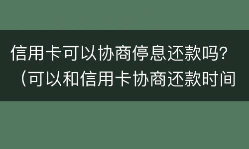 信用卡可以协商停息还款吗？（可以和信用卡协商还款时间吗）