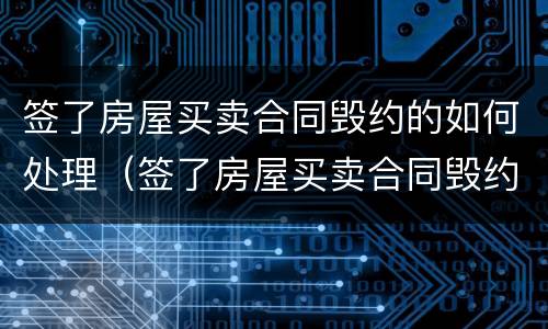 签了房屋买卖合同毁约的如何处理（签了房屋买卖合同毁约的如何处理违约）