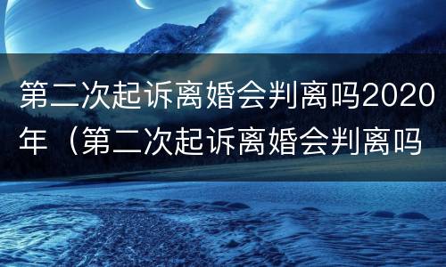 第二次起诉离婚会判离吗2020年（第二次起诉离婚会判离吗2020年8月）